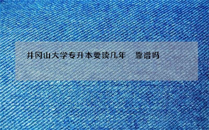 井冈山大学专升本要读几年 靠谱吗